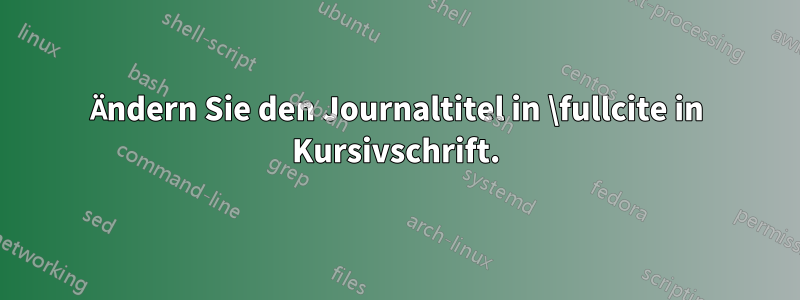 Ändern Sie den Journaltitel in \fullcite in Kursivschrift.