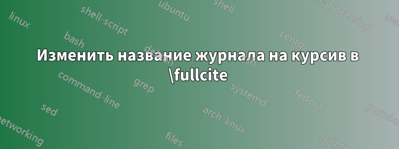 Изменить название журнала на курсив в \fullcite