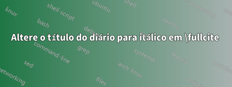 Altere o título do diário para itálico em \fullcite