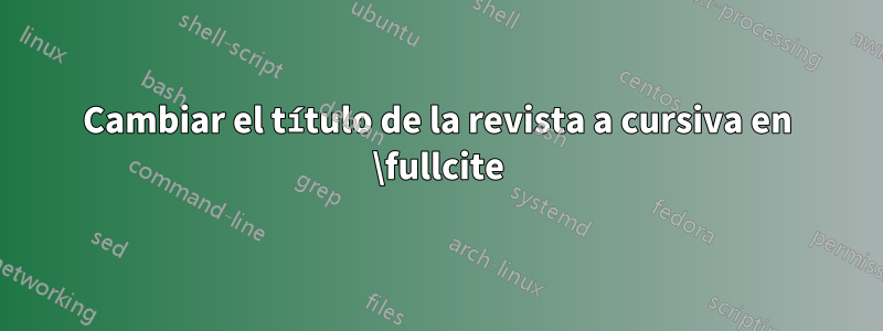 Cambiar el título de la revista a cursiva en \fullcite