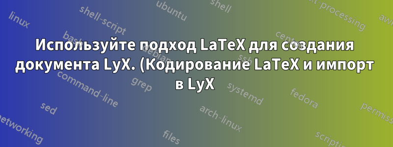 Используйте подход LaTeX для создания документа LyX. (Кодирование LaTeX и импорт в LyX)