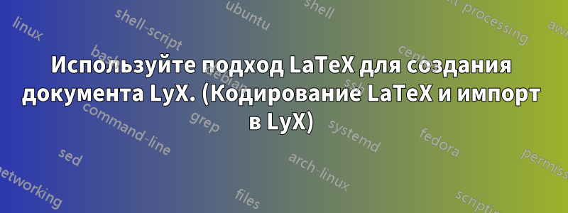 Используйте подход LaTeX для создания документа LyX. (Кодирование LaTeX и импорт в LyX)