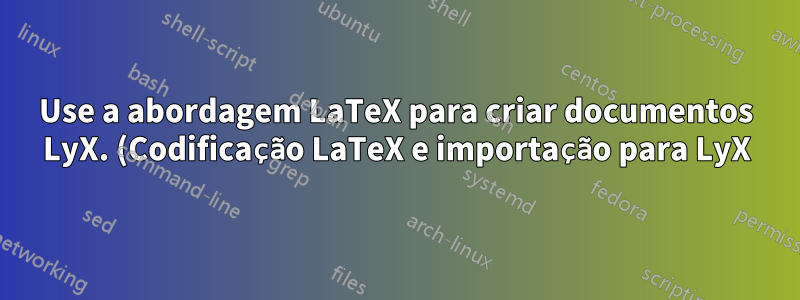 Use a abordagem LaTeX para criar documentos LyX. (Codificação LaTeX e importação para LyX)