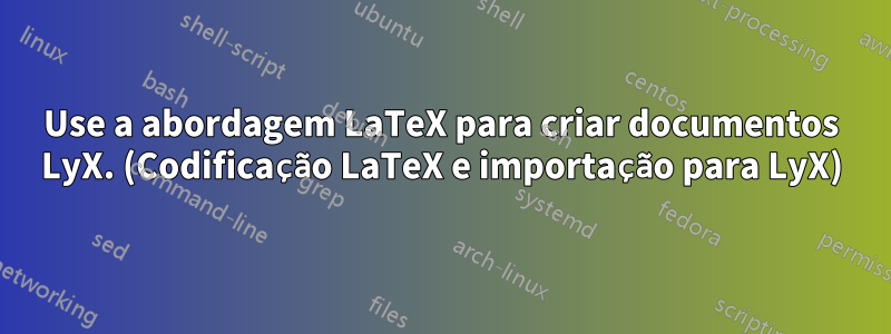 Use a abordagem LaTeX para criar documentos LyX. (Codificação LaTeX e importação para LyX)