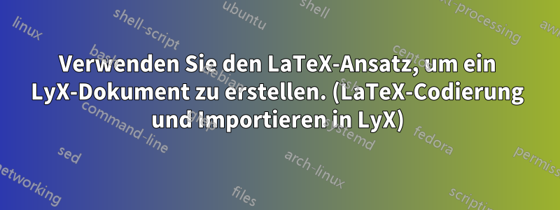 Verwenden Sie den LaTeX-Ansatz, um ein LyX-Dokument zu erstellen. (LaTeX-Codierung und Importieren in LyX)