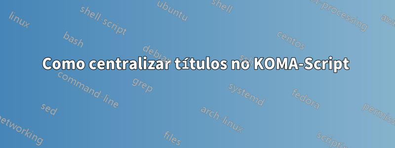 Como centralizar títulos no KOMA-Script