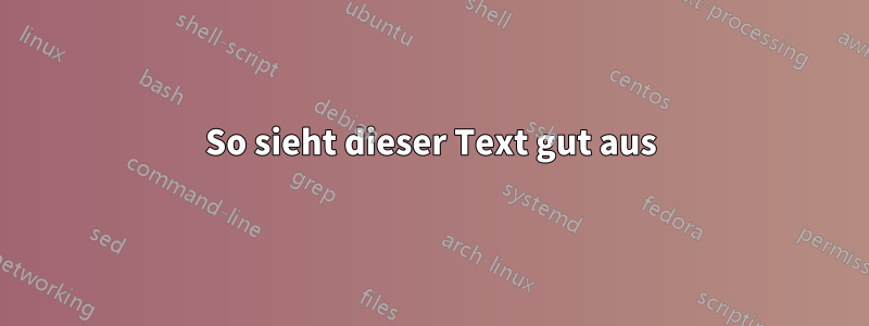 So sieht dieser Text gut aus