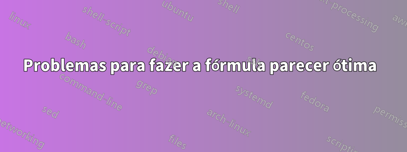 Problemas para fazer a fórmula parecer ótima 