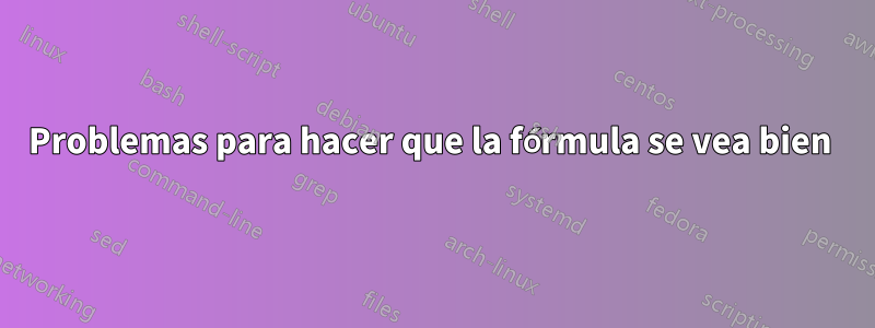 Problemas para hacer que la fórmula se vea bien 