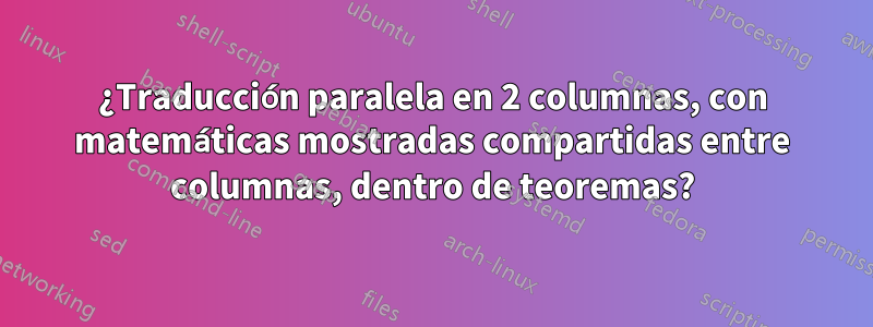 ¿Traducción paralela en 2 columnas, con matemáticas mostradas compartidas entre columnas, dentro de teoremas?