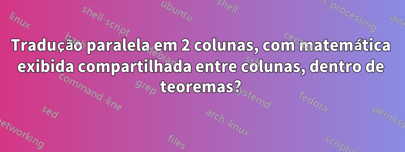 Tradução paralela em 2 colunas, com matemática exibida compartilhada entre colunas, dentro de teoremas?