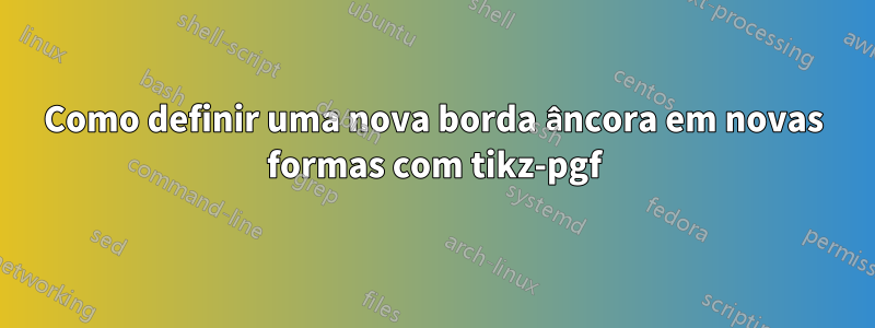 Como definir uma nova borda âncora em novas formas com tikz-pgf