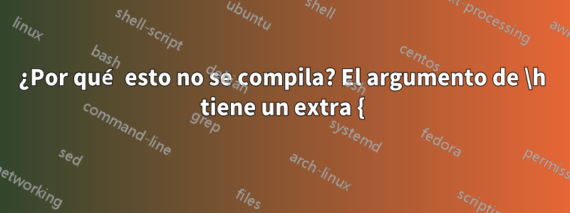 ¿Por qué esto no se compila? El argumento de \h tiene un extra {