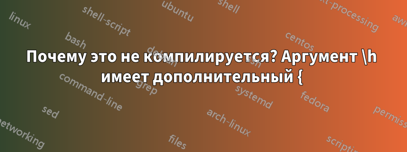 Почему это не компилируется? Аргумент \h имеет дополнительный {