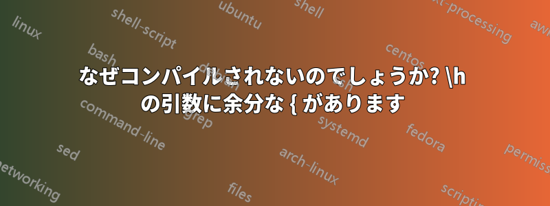 なぜコンパイルされないのでしょうか? \h の引数に余分な { があります