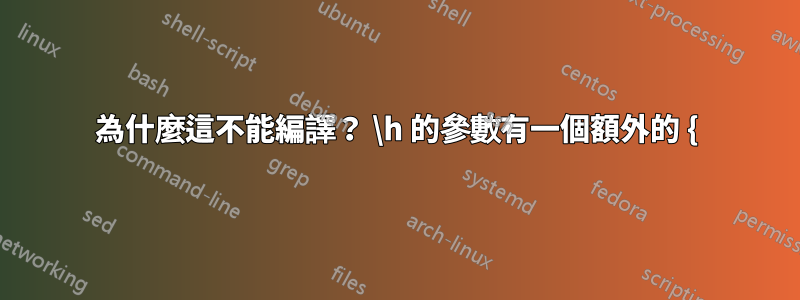 為什麼這不能編譯？ \h 的參數有一個額外的 {