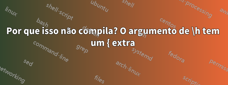 Por que isso não compila? O argumento de \h tem um { extra