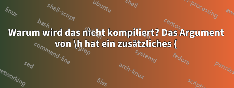 Warum wird das nicht kompiliert? Das Argument von \h hat ein zusätzliches {