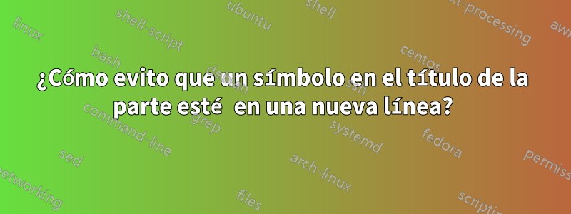 ¿Cómo evito que un símbolo en el título de la parte esté en una nueva línea?