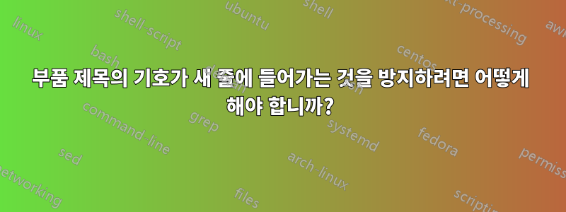 부품 제목의 기호가 새 줄에 들어가는 것을 방지하려면 어떻게 해야 합니까?