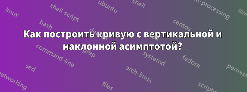 Как построить кривую с вертикальной и наклонной асимптотой?