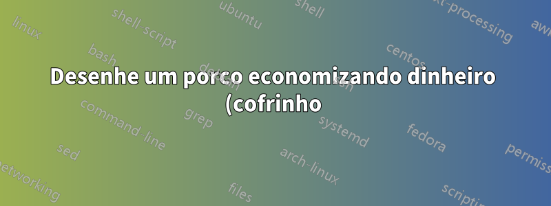 Desenhe um porco economizando dinheiro (cofrinho)