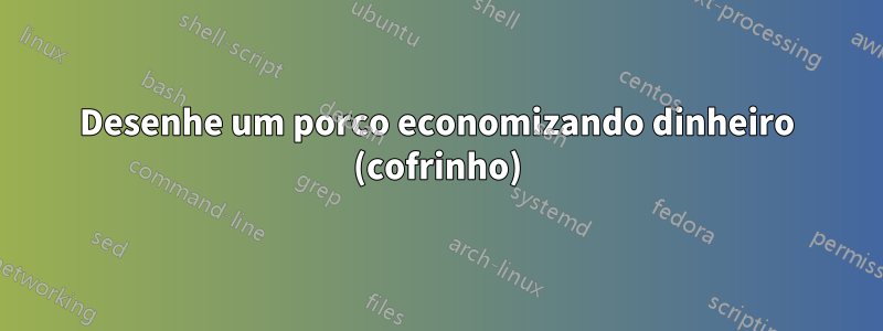 Desenhe um porco economizando dinheiro (cofrinho)