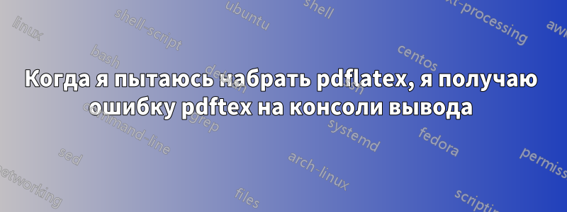 Когда я пытаюсь набрать pdflatex, я получаю ошибку pdftex на консоли вывода