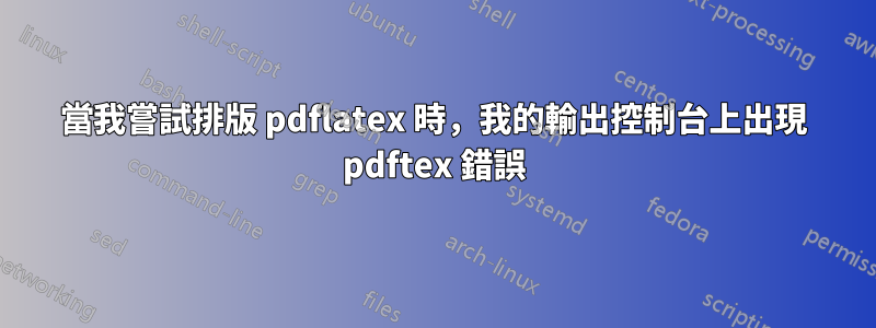 當我嘗試排版 pdflatex 時，我的輸出控制台上出現 pdftex 錯誤