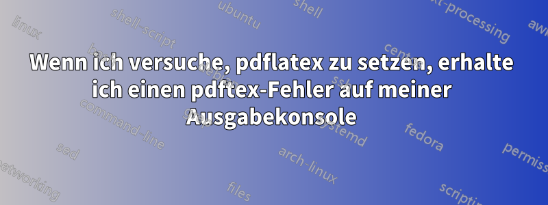 Wenn ich versuche, pdflatex zu setzen, erhalte ich einen pdftex-Fehler auf meiner Ausgabekonsole