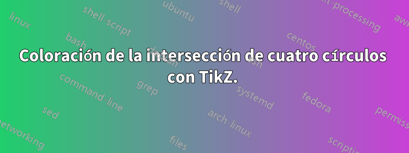 Coloración de la intersección de cuatro círculos con TikZ.