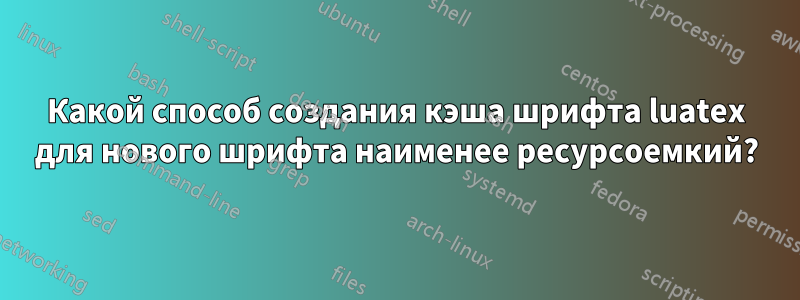 Какой способ создания кэша шрифта luatex для нового шрифта наименее ресурсоемкий?