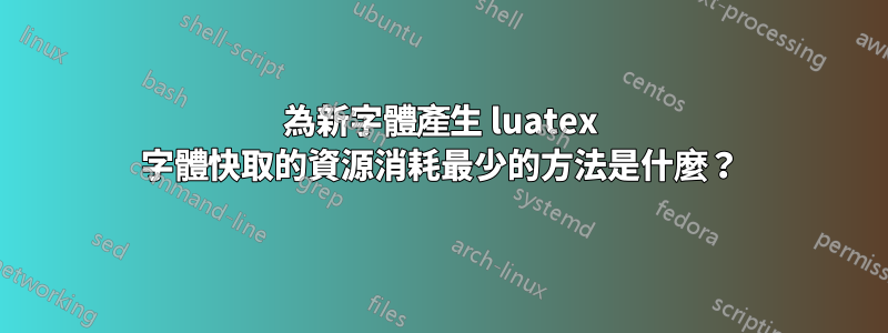 為新字體產生 luatex 字體快取的資源消耗最少的方法是什麼？