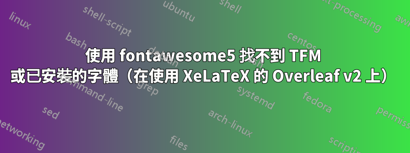 使用 fontawesome5 找不到 TFM 或已安裝的字體（在使用 XeLaTeX 的 Overleaf v2 上）