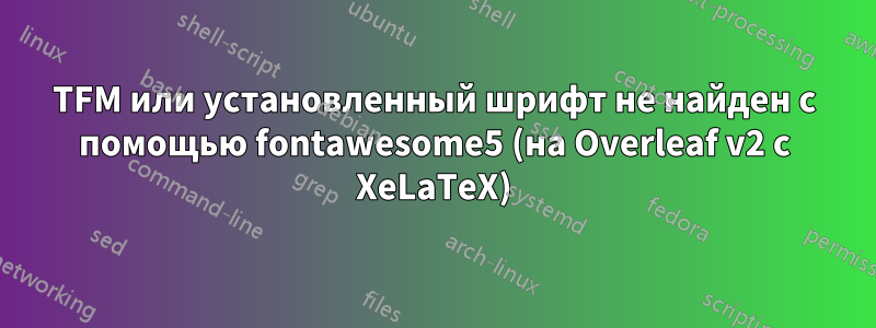 TFM или установленный шрифт не найден с помощью fontawesome5 (на Overleaf v2 с XeLaTeX)