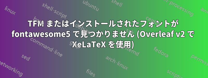 TFM またはインストールされたフォントが fontawesome5 で見つかりません (Overleaf v2 で XeLaTeX を使用)