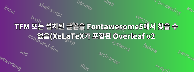 TFM 또는 설치된 글꼴을 Fontawesome5에서 찾을 수 없음(XeLaTeX가 포함된 Overleaf v2)