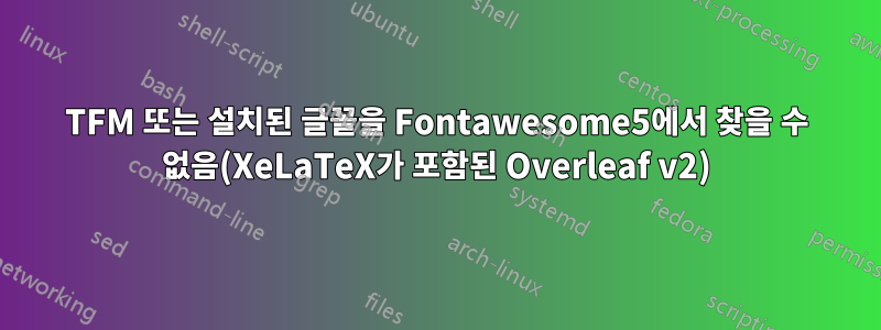 TFM 또는 설치된 글꼴을 Fontawesome5에서 찾을 수 없음(XeLaTeX가 포함된 Overleaf v2)