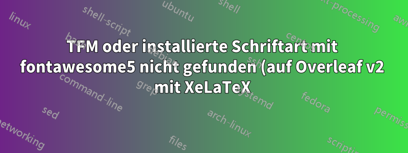 TFM oder installierte Schriftart mit fontawesome5 nicht gefunden (auf Overleaf v2 mit XeLaTeX)