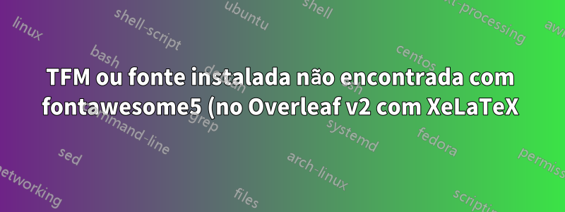 TFM ou fonte instalada não encontrada com fontawesome5 (no Overleaf v2 com XeLaTeX)