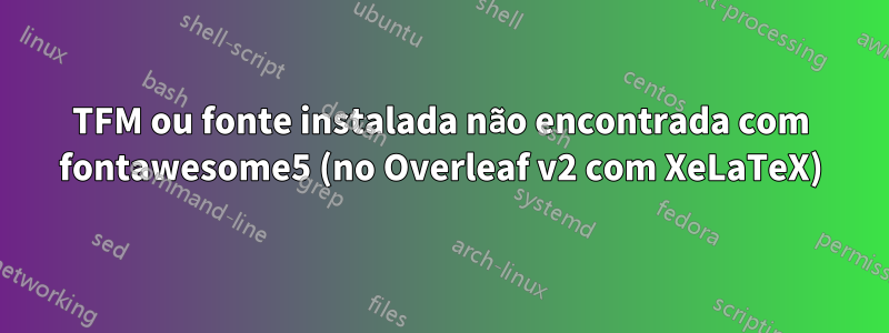 TFM ou fonte instalada não encontrada com fontawesome5 (no Overleaf v2 com XeLaTeX)