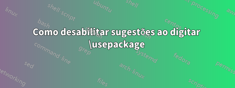 Como desabilitar sugestões ao digitar \usepackage