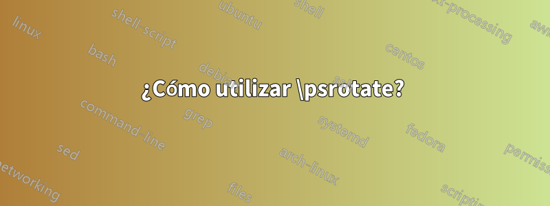 ¿Cómo utilizar \psrotate?