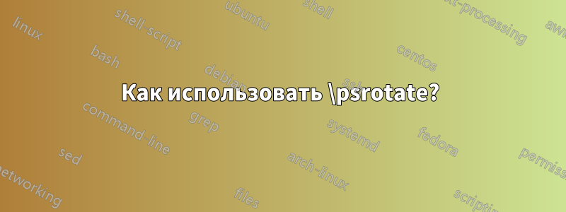 Как использовать \psrotate?