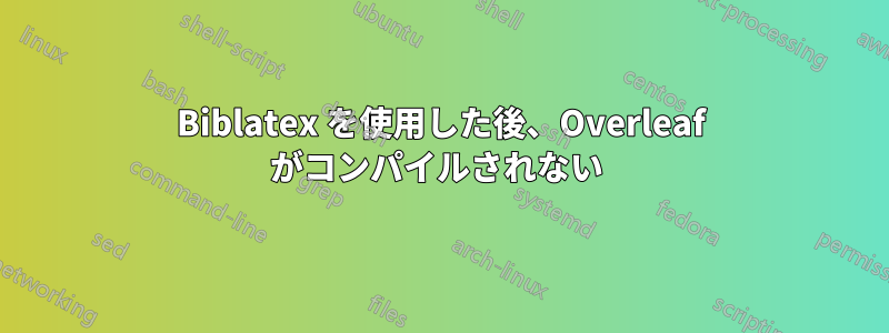 Biblatex を使用した後、Overleaf がコンパイルされない 