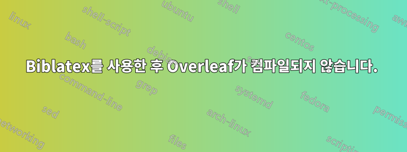 Biblatex를 사용한 후 Overleaf가 컴파일되지 않습니다.