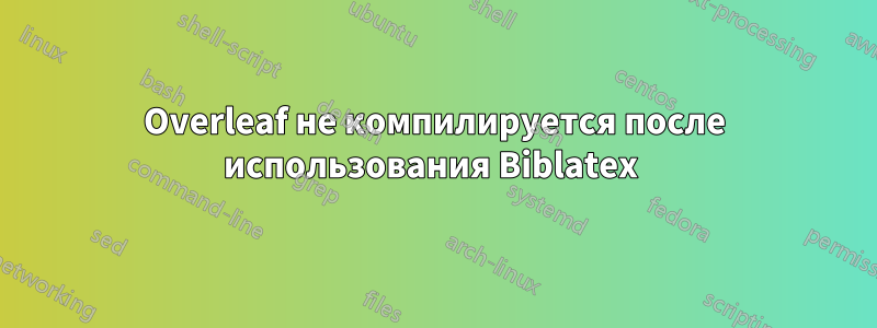 Overleaf не компилируется после использования Biblatex 