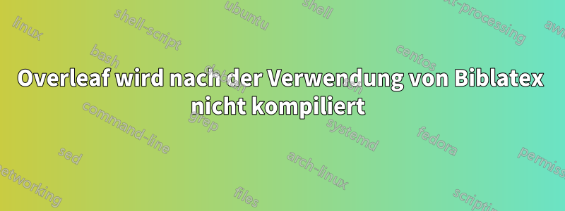 Overleaf wird nach der Verwendung von Biblatex nicht kompiliert 