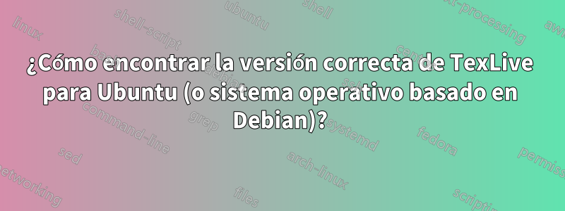 ¿Cómo encontrar la versión correcta de TexLive para Ubuntu (o sistema operativo basado en Debian)?