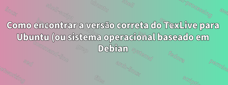 Como encontrar a versão correta do TexLive para Ubuntu (ou sistema operacional baseado em Debian)?